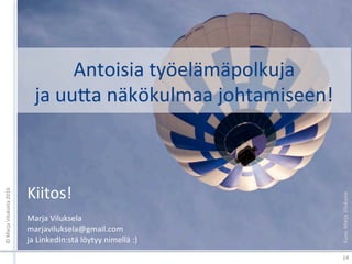 Antoisia	työelämäpolkuja		
ja	uuGa	näkökulmaa	johtamiseen!	
©	Marja	Viluksela	2016	
14	
Kiitos!	
	
Marja	Viluksela	
marjaviluksela@gmail.com	
ja	LinkedIn:stä	löytyy	nimellä	:)	
Kuva:	Marja	Viluksela	
 
