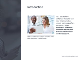 tyntec BYOD User Survey Report | 20154
Introduction
As a result of the
enhanced flexibility and
real-time interaction
mobile technology offers
consumers today,
employees now expect
the same features and
functionalities in their
work lives as well.
BYOD has left businesses hyper-dependent on the
backs of employee’s mobile devices.
 
