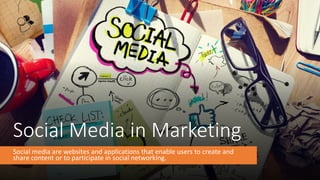 Social Media in Marketing
Social media are websites and applications that enable users to create and
share content or to participate in social networking.
 