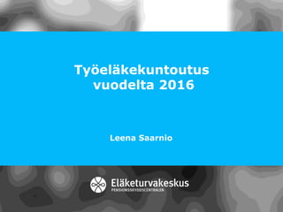 Työeläkekuntoutus
vuodelta 2016
Leena Saarnio
 