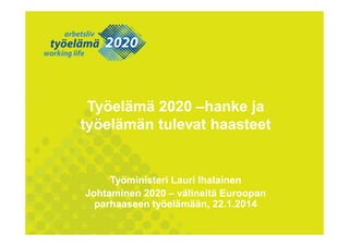 Työelämä 2020 –hanke ja
työelämän tulevat haasteet

Työministeri Lauri Ihalainen
Johtaminen 2020 – välineitä Euroopan
parhaaseen työelämään, 22.1.2014

 