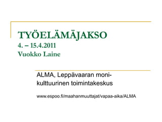 TYÖELÄMÄJAKSO
4. – 15.4.2011
Vuokko Laine

      ALMA, Leppävaaran moni-
      kulttuurinen toimintakeskus
      www.espoo.fi/maahanmuuttajat/vapaa-aika/ALMA
 