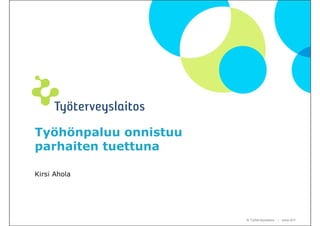 Työhönpaluu onnistuu
parhaiten tuettuna

Kirsi Ahola




                       © Työterveyslaitos – www.ttl.fi
 