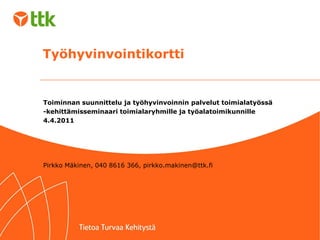 Työhyvinvointikortti


Toiminnan suunnittelu ja työhyvinvoinnin palvelut toimialatyössä
-kehittämisseminaari toimialaryhmille ja työalatoimikunnille
4.4.2011




Pirkko Mäkinen, 040 8616 366, pirkko.makinen@ttk.fi
 