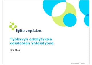 Työkyvyn edellytyksiä
edistetään yhteistyönä
Kirsi Ahola




                         © Työterveyslaitos – www.ttl.fi
 