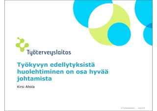 Työkyvyn edellytyksistä
huolehtiminen on osa hyvää
johtamista
Kirsi Ahola




                             © Työterveyslaitos – www.ttl.fi
 