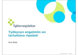 Työkyvyn ongelmiin on
tartuttava ripeästi

Kirsi Ahola




                        © Työterveyslaitos – www.ttl.fi
 