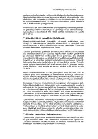 SAK:n työllisyyspuheenvuoro 2010        15


oppisopimuskoulutusta olisi hyödynnettävä lisävuoden koulutustarjonnassa.
Nuorten työllisyyttä tukeva ja syrjäytymistä ehkäisevä toimenpide olisi mää-
räaikainen, eikä lisävuoden opiskelijoita huomioitaisi koulutuksen järjestäji-
en opiskelijapaikkamäärissä. Uudistuksen valmistelussa pitäisi huomioida
ala- ja aluekohtainen työllisyystilanne.

Oppilaitoksilla on oltava liikkumatilaa opiskelijapaikkojen määrittelyssä talo-
us- ja työllisyystilanteen heikentyessä. Opiskelijapaikkoja ammatilliseen pe-
ruskoulutukseen tulisi lisätä 5 000–10 000 paikkaa määräaikaisesti vuosille
2010–2012.

Työttömäksi jäävät nuoret kiinni työelämään
Osa-aikalisäjärjestelmässä työntekijän siirtyessä määräajaksi osa-
aikatyöhön palkataan työtön työnhakija. Osa-aikalisää on käytettävä nuor-
ten työllistymisen ja ikääntyvien työssä jaksamisen tukemiseksi. Viime vuo-
sina osa-aikalisää on hyödynnetty liian vähän.

Työurien pidentämistä pohtineen työelämäryhmän ehdotuksen mukaisesti
osa-aikalisäjärjestelmä tulee uudistaa helpottamaan nuorten työllistymistä
ja tukemaan ikääntyvien työntekijöiden työssä jatkamista. Osa-aikalisää
maksettaisiin määräajaksi osa-aikatyöhön siirtyvälle ikääntyvälle työntekijäl-
le (yli 50-v.) ja työnantaja palkkaisi vasta tutkinnon suorittaneen työttömän
työnhakijan (valmistumisesta kulunut korkeintaan kolme vuotta). Ehdotuk-
sessa uudistus toteutettaisiin työ- ja elinkeinoministeriön linjauksia muutta-
malla. Uudistus vaatii valtiota varaamaan riittävät määrärahat vuosille
2010–2012.

Myös vastavalmistuneiden nuorten työllistymistä tulisi helpottaa. Alle 30-
vuotiaille pitää luoda mahdollisuus palkkatuettuun työhön jo kolmen kuu-
kauden työttömyyden jälkeen. Määrärahoja työttömien työnhakijoiden työl-
listämiseksi palkkatuella kuntiin, valtiolle tai yksityisiin yrityksiin tulee lisätä.

Ensisijaista työttömien työnhakijoiden työhön pääsyn tukemisessa on palk-
katuen käytön lisääminen. Yleisiin tukiin (esim. matalapalkkatuki) verrattuna
palkkatuki kohdentuu suoraan työttömän työnhakijan työllistämiseen, joten
se on kustannustehokkaampi. Työharjoittelu on toimiva vaihtoehto tilanteis-
sa, joissa ammattitaitoa vailla oleva henkilö etsii omaa ammattialaansa.
Työharjoittelu ja työelämävalmennus voivat myös tulla kysymykseen en-
simmäisenä toimena, jota pitäisi aina seurata koulutus tai palkkatuettu työ.

Työharjoittelu on monissa tilanteissa palkatonta työtä, joka vääristää kilpai-
lua ja aiheuttaa ongelmia työpaikoilla. Myöskään ammattitaitoisen henkilön
kannalta työharjoittelua ei voi pitää tarkoituksenmukaisena vaihtoehtona.
Työharjoittelun ja työelämävalmennuksen käyttö työllistämistoimina on tar-
peen käydä työ- ja elinkeinoministeriön johdolla kolmikantaisesti läpi pikai-
sesti. Vaikea työllisyystilanne lisää paineita harjoittelun käytön lisäämiseen.

Työikäisten osaamiseen lisäpanostuksia
Työtehtävien, työpaikan tai ammattialan vaihtaminen voi tulla työuran aika-
na yhä useammin eteen. Siksi osaamisesta on huolehdittava läpi työuran.
Julkisesti rahoitetun aikuiskoulutuksen on tarjottava mahdollisuuksia am-
mattitaidon parantamiseen ja ammatin vaihtamiseen.
 