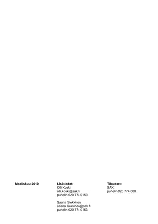 Maaliskuu 2010   Lisätiedot:              Tilaukset:
                 Olli Koski               SAK
                 olli.koski@sak.fi        puhelin 020 774 000
                 puhelin 020 774 0150

                 Saana Siekkinen
                 saana.siekkinen@sak.fi
                 puhelin 020 774 0153
 