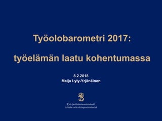Työolobarometri 2017:
työelämän laatu kohentumassa
8.2.2018
Maija Lyly-Yrjänäinen
 