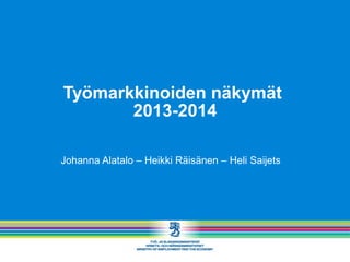 Työmarkkinoiden näkymät
2013-2014
Johanna Alatalo – Heikki Räisänen – Heli Saijets

 