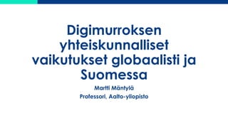 Digimurroksen
yhteiskunnalliset
vaikutukset globaalisti ja
Suomessa
Martti Mäntylä
Professori, Aalto-yliopisto
 