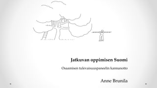 Jatkuvan oppimisen Suomi
Osaamisen tulevaisuuspaneelin kannanotto
Anne Brunila
 