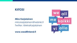 KIITOS!
Mira Karjalainen
mira.karjalainen@helsinki.fi
Twitter: @MiraKarjalainen
www.weallfinland.fi
 