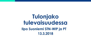 Tulonjako
tulevaisuudessa
Ilpo Suoniemi STN-WIP ja PT
13.3.2018
 