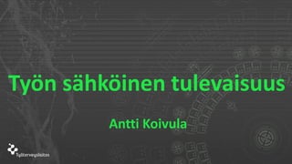 Työn sähköinen tulevaisuus
Antti Koivula
 