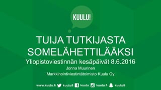 TUIJA TUTKIJASTA
SOMELÄHETTILÄÄKSI
Yliopistoviestinnän kesäpäivät 8.6.2016
Jonna Muurinen
Markkinointiviestintätoimisto Kuulu Oy
 
