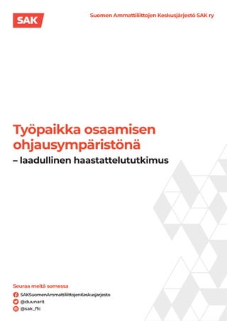 Suomen Ammattiliittojen Keskusjärjestö SAK ry
Työpaikka osaamisen
ohjausympäristönä
Seuraa meitä somessa
SAKSuomenAmmattiliittojenKeskusjarjesto
@duunarit
@sak_ffc
– laadullinen haastattelututkimus
 