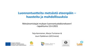 Luonnontuotteita metsästä eteenpäin –
haasteita ja mahdollisuuksia
Metsänomistajat mukaan luonnontuotebisnekseen!
- tapahtuma 13.4.2021
Teija Kanniainen, Marjut Turtiainen &
Jouni Pykäläinen (UEF/metsä)
 