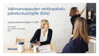 Valinnanvapauden verkkopalvelu
palveluntuottajille (Kela)
Työpaja palveluntuottajille 17.1.2019
Tea Lakanen
Suunnittelun asiantuntija
Kela
 