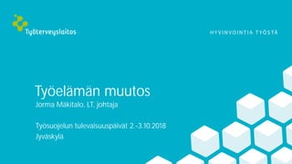 Työelämän muutos
Jorma Mäkitalo, LT, johtaja
Työsuojelun tulevaisuuspäivät 2.-3.10.2018
Jyväskylä
 