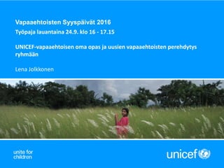 Vapaaehtoisten Syyspäivät 2016
Työpaja lauantaina 24.9. klo 16 - 17.15
UNICEF-vapaaehtoisen oma opas ja uusien vapaaehtoisten perehdytys
ryhmään
Lena Jolkkonen
 