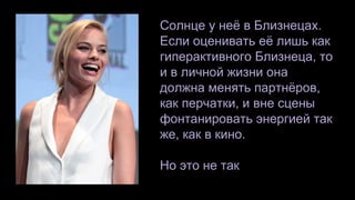 Солнце у неё в Близнецах.
Если оценивать её лишь как
гиперактивного Близнеца, то
и в личной жизни она
должна менять партнёров,
как перчатки, и вне сцены
фонтанировать энергией так
же, как в кино.
Но это не так
 