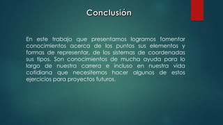 En este trabajo que presentamos logramos fomentar
conocimientos acerca de los puntos sus elementos y
formas de representar, de los sistemas de coordenadas
sus tipos. Son conocimientos de mucha ayuda para lo
largo de nuestra carrera e incluso en nuestra vida
cotidiana que necesitemos hacer algunos de estos
ejercicios para proyectos futuros.
 
