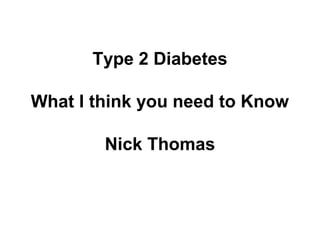 Type 2 Diabetes
What I think you need to Know
Nick Thomas
 