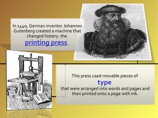 In 1440, German inventor Johannes
 Gutenberg created a machine that
       changed history: the
     printing press.



                            This press used movable pieces of
                                        type
                      that were arranged into words and pages and
                            then printed onto a page with ink.
 