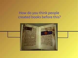 How do you think people
created books before this?
 