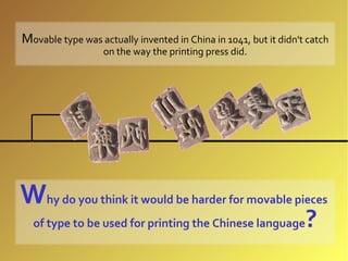 Movable type was actually invented in China in 1041, but it didn't catch
                   on the way the printing press did.




Why do you think it would be harder for movable pieces
  of type to be used for printing the Chinese language            ?
 