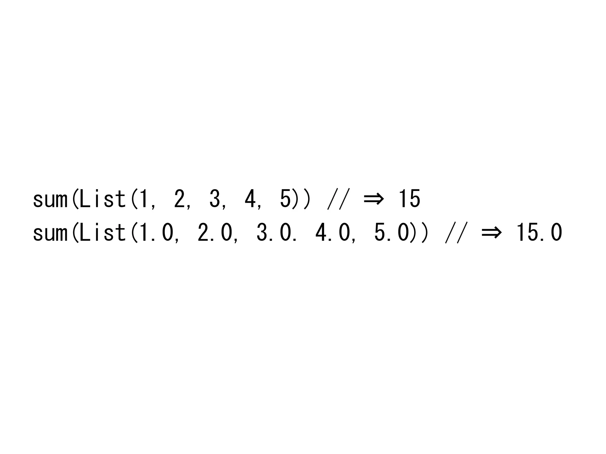 sum(List(1,	
 2,	
 3,	
 4,	
 5))	
 //	
 ⇒	
 15	
 
sum(List(1.0,	
 2.0,	
 3.0.	
 4.0,	
 5.0))	
 //	
 ⇒	
 15.0	
 

 
