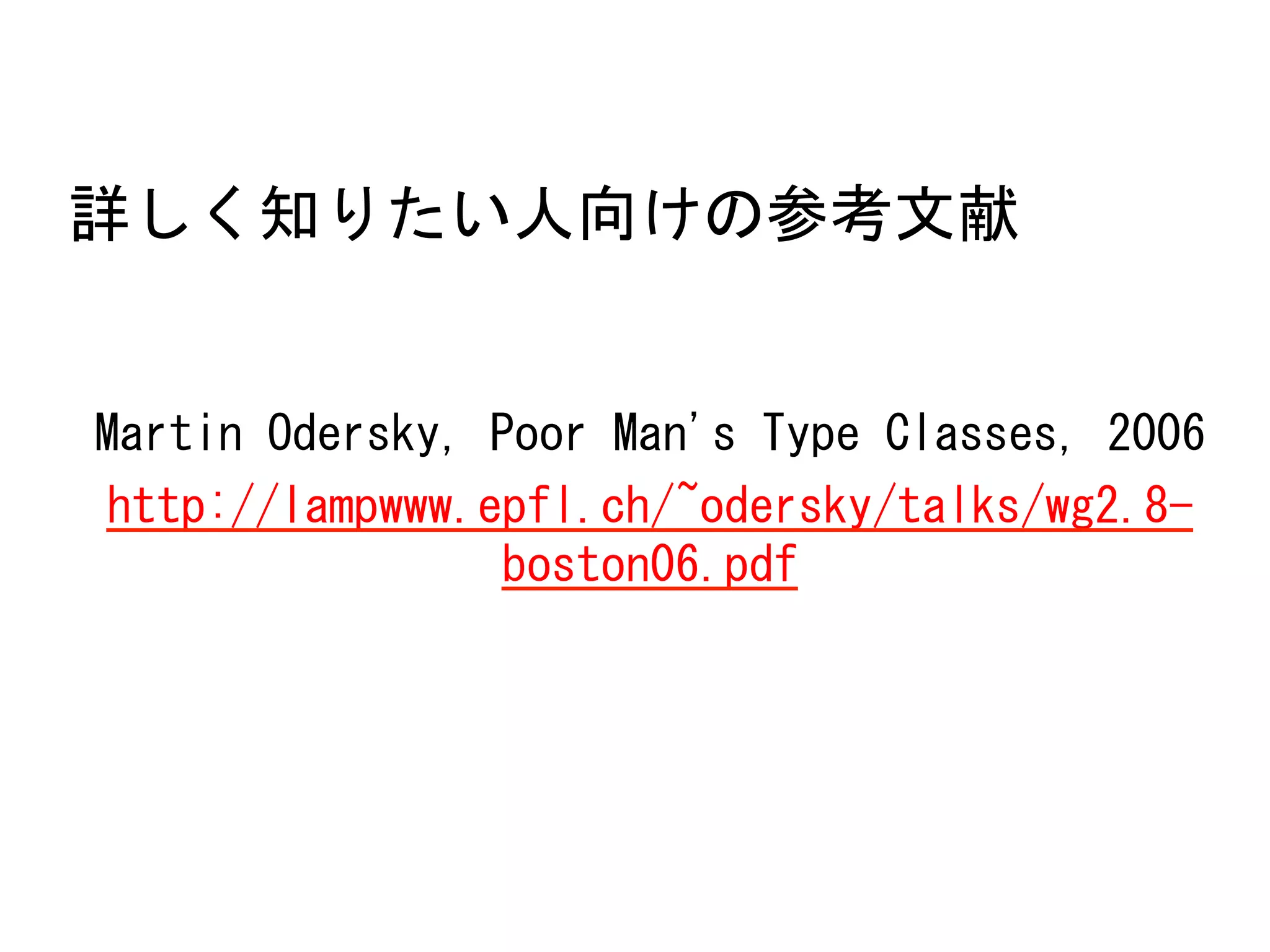 詳しく知りたい人向けの参考文献	
 
	
 
	
 
Martin	
 Odersky,	
 Poor	
 Man's	
 Type	
 Classes,	
 2006	
 
http://lampwww.epfl.ch/~odersky/talks/wg2.8boston06.pdf	
 

 
