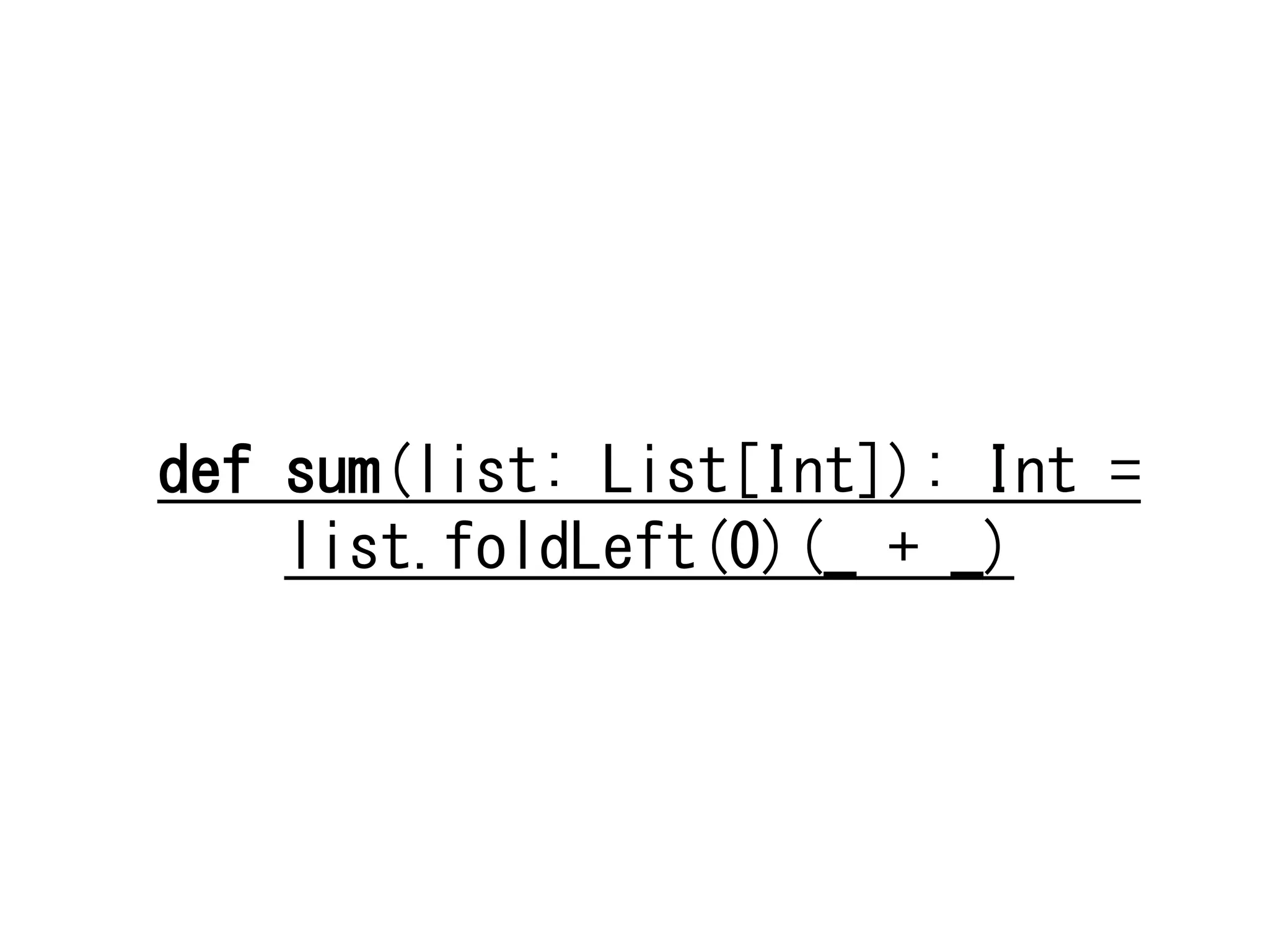 def	
 sum(list:	
 List[Int]):	
 Int	
 =	
 
list.foldLeft(0)(_	
 +	
 _)	
 	
 	
 	
 

 
