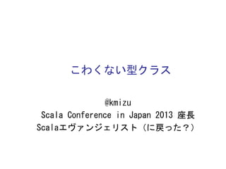 こわくない型クラス	
 
@kmizu	
 
Scala	
 Conference	
 in	
 Japan	
 2013	
 座長	
 
Scalaエヴァンジェリスト（に戻った？）	
 

 
