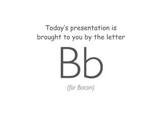 Today’s presentation is
brought to you by the letter
Bb(for Bacon)
 