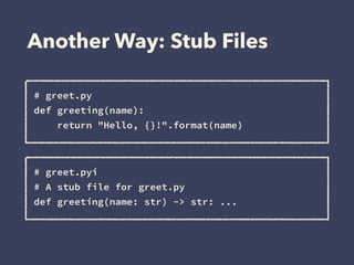 Another Way: Stub Files
# greet.py
def greeting(name):
return "Hello, {}!".format(name)
# greet.pyi
# A stub file for gree...