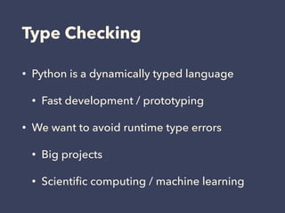 Type Checking
• Python is a dynamically typed language
• Fast development / prototyping
• We want to avoid runtime type errors
• Big projects
• Scientiﬁc computing / machine learning
 
