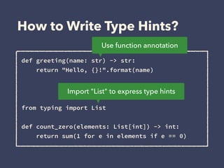 How to Write Type Hints?
def greeting(name: str) -> str: 
return "Hello, {}!".format(name)
 
 
 
from typing import List 
def count_zero(elements: List[int]) -> int: 
return sum(1 for e in elements if e == 0)
Use function annotation
Import "List" to express type hints
 