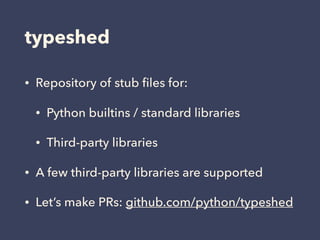 typeshed
• Repository of stub ﬁles for:
• Python builtins / standard libraries
• Third-party libraries
• A few third-party libraries are supported
• Let’s make PRs: github.com/python/typeshed
 