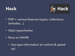 Hack
• PHP + various features (types, collections,
lambdas…)
• Static typechecker
• Runs on HHVM
• Use type information at runtime & speed
up!
 