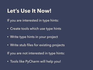 Let’s Use It Now!
If you are interested in type hints:
• Create tools which use type hints
• Write type hints in your project
• Write stub ﬁles for existing projects
If you are not interested in type hints:
• Tools like PyCharm will help you!
 