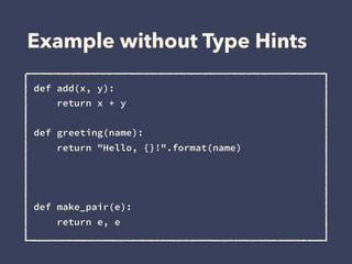 Example without Type Hints
def add(x, y): 
return x + y
def greeting(name):
return "Hello, {}!".format(name)
def make_pair(e): 
return e, e
 