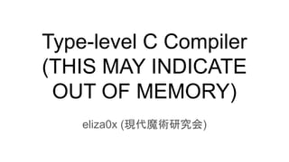 Type-level C Compiler
(THIS MAY INDICATE
OUT OF MEMORY)
eliza0x (現代魔術研究会)
 