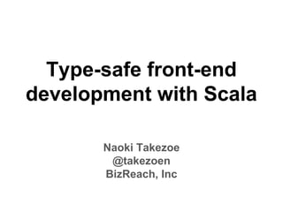 Type-safe front-end
development with Scala
Naoki Takezoe
@takezoen
BizReach, Inc
 