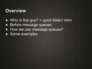 Overview
● Who is this guy? + quick Mate1 intro
● Before message queues
● How we use message queues?
● Some examples
 