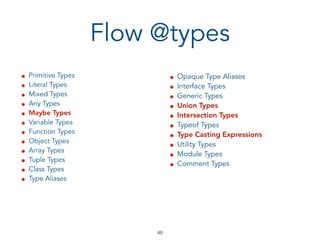 • Primitive Types
• Literal Types
• Mixed Types
• Any Types
• Maybe Types
• Variable Types
• Function Types
• Object Types
• Array Types
• Tuple Types
• Class Types
• Type Aliases
• Opaque Type Aliases
• Interface Types
• Generic Types
• Union Types
• Intersection Types
• Typeof Types
• Type Casting Expressions
• Utility Types
• Module Types
• Comment Types
Flow @types
!46
 