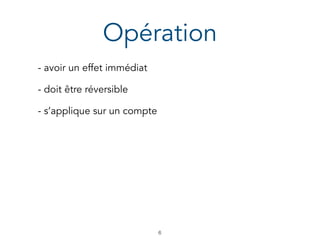 Opération
- avoir un effet immédiat
- doit être réversible
!6
- s’applique sur un compte
 