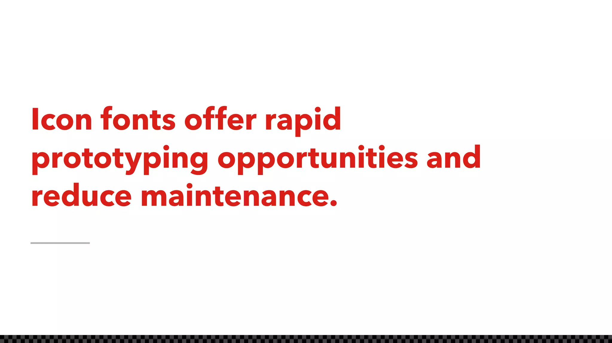 Icon fonts offer rapid
prototyping opportunities and
reduce maintenance.
 